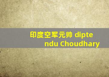 印度空军元帅 diptendu Choudhary